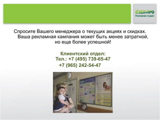 Спросите Вашего менеджера о текущих акциях и скидках.
Ваша рекламная кампания может быть менее затратной,
но еще более успешной!
Клиентский отдел:
Тел.: +7 (495) 739-65-47
+7 (965) 242-54-47

 