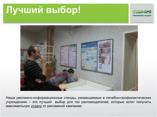 Лучший выбор!

Наши рекламно-информационные стенды, размещаемые в лечебно-профилактических
учреждениях – это лучший выбор для тех рекламодателей, которые хотят получить
максимальную отдачу от рекламной кампании.

 