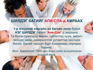 ШИЛДЭГ БАГИЙГ АПИ-СПА-д АМРААХ
1-р эгнээний хамгийн их багийн оноо бүхий
НЭГ ШИЛДЭГ багийг “Апи-Спа”-д амраана.
Та бүхэн сувилалд амран, сургалтад сууж, аялалэкскурс хийж, сонирхолтой уулзалтад оролцох
болно. Багийг гишүүн бүрт Компаниас сюрприз
барина.
Жич: Амралтад 7000-аас дээш оноо гүйцэтгэсэн
гишүүд явна.

 