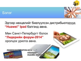 Бэлэг
Эдгээр нөхцөлийг биелүүлсэн дистрибьюторууд
“Huawei” Ipad бэлгэнд авна.
Мөн Санкт-Петербургт болох
“Лидерийн форум-2014”
оролцох урилга авна.

 