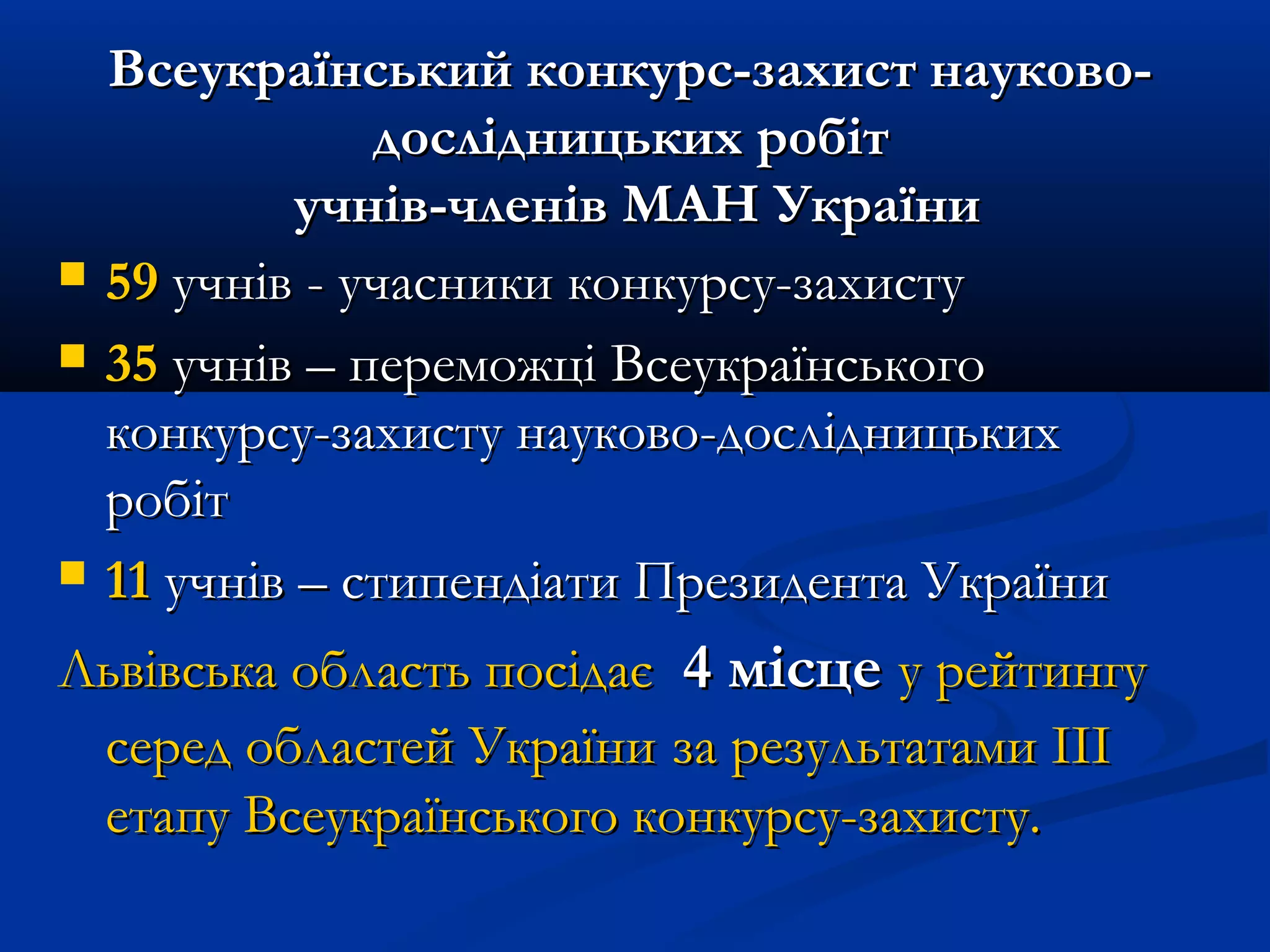 




Всеукраїнський конкурс-захист науководослідницьких робіт
учнів-членів МАН України
59 учнів - учасники конкурсу-захисту
35 учнів – переможці Всеукраїнського
конкурсу-захисту науково-дослідницьких
робіт
11 учнів – стипендіати Президента України

Львівська область посідає 4 місце у рейтингу
серед областей України за результатами ІІІ
етапу Всеукраїнського конкурсу-захисту.

 