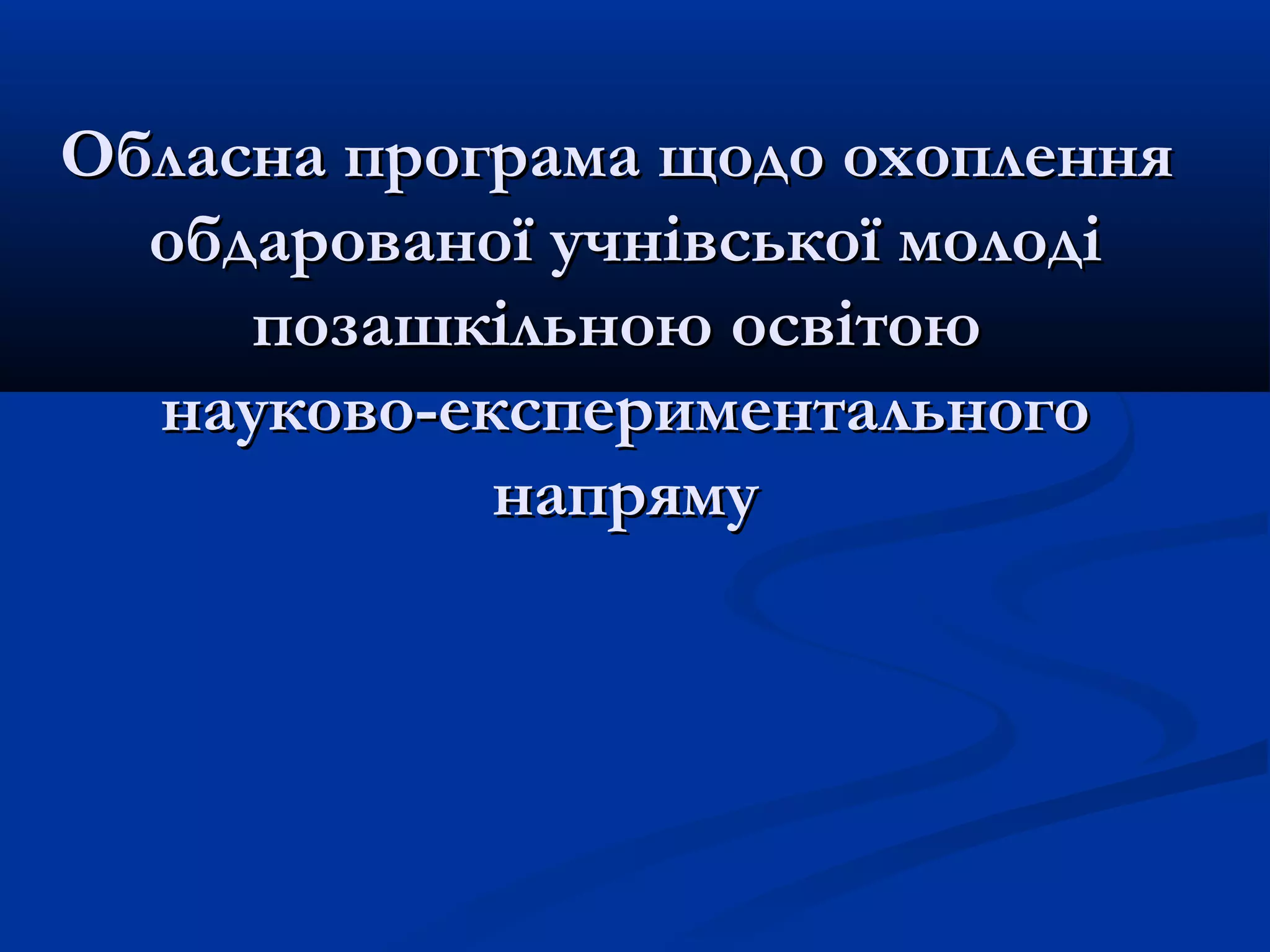 Обласна програма щодо охоплення
обдарованої учнівської молоді
позашкільною освітою
науково-експериментального
напряму

 