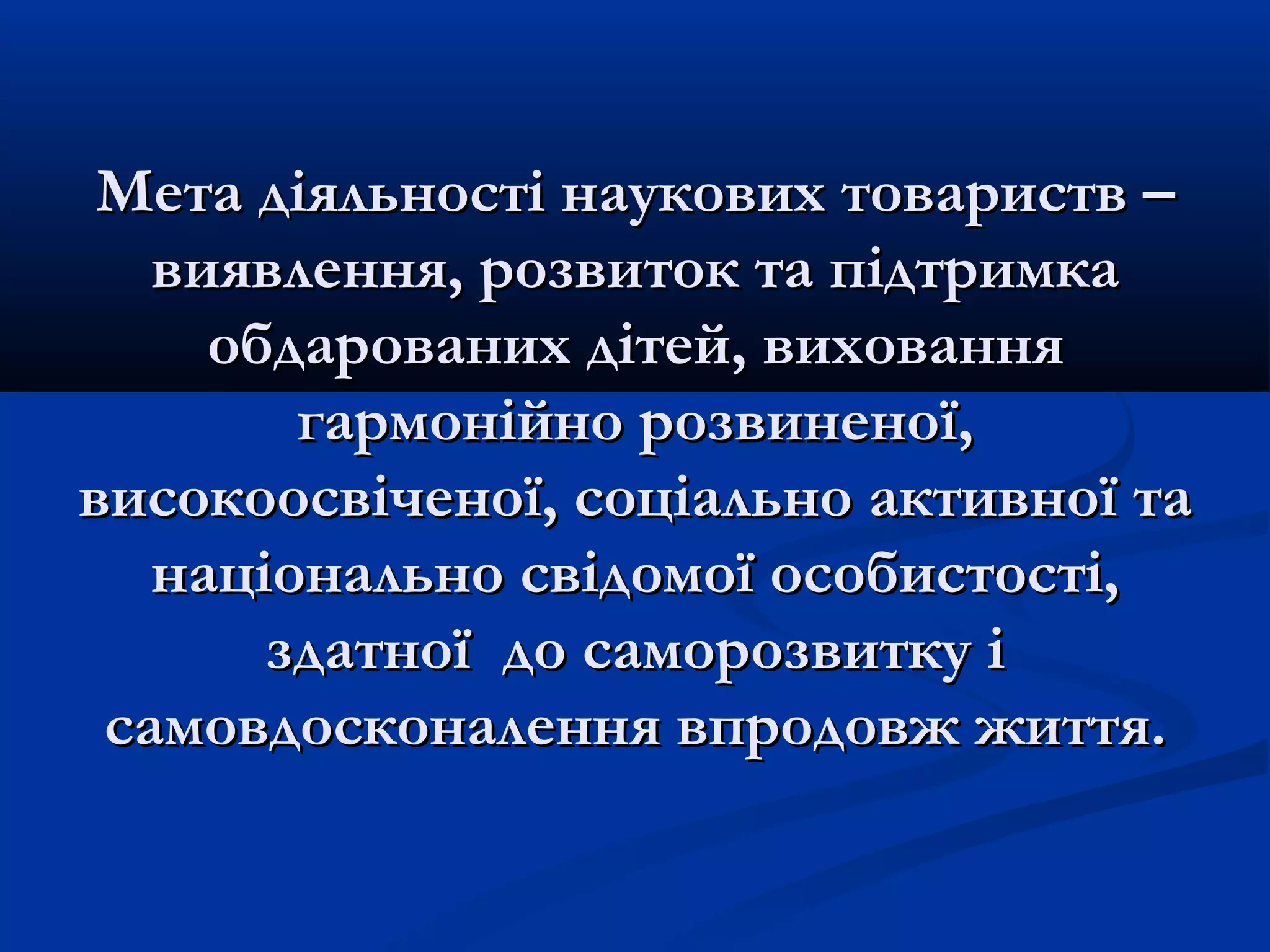 Мета діяльності наукових товариств –
виявлення, розвиток та підтримка
обдарованих дітей, виховання
гармонійно розвиненої,
високоосвіченої, соціально активної та
національно свідомої особистості,
здатної до саморозвитку і
самовдосконалення впродовж життя.

 