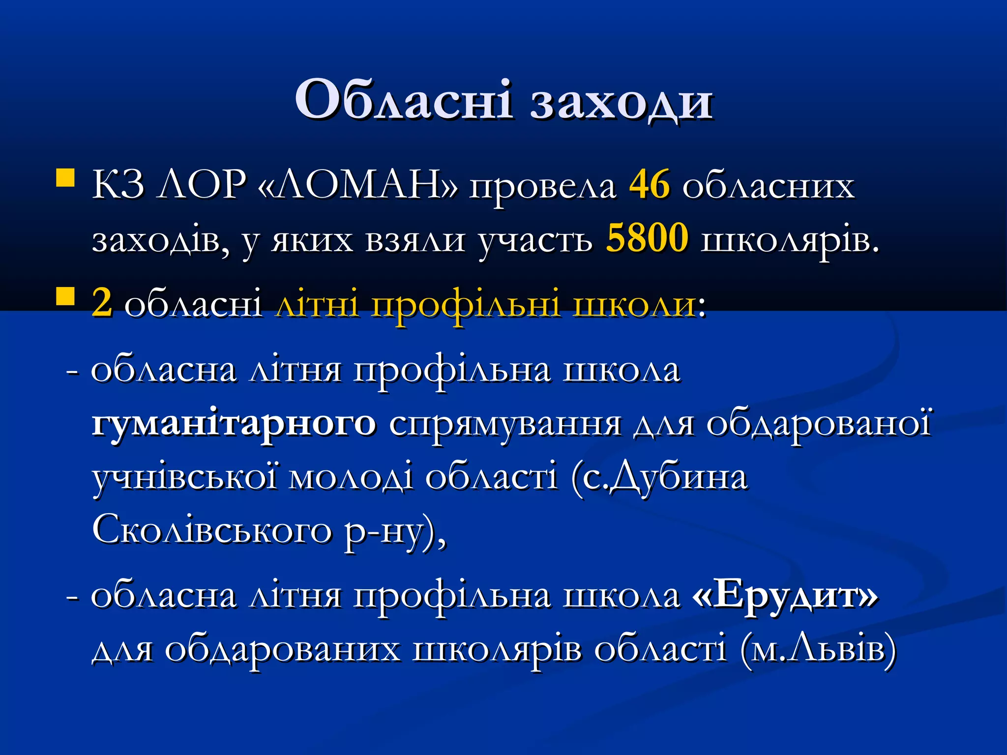 Обласні заходи
КЗ ЛОР «ЛОМАН» провела 46 обласних
заходів, у яких взяли участь 5800 школярів.
 2 обласні літні профільні школи:
- обласна літня профільна школа
гуманітарного спрямування для обдарованої
учнівської молоді області (с.Дубина
Сколівського р-ну),
- обласна літня профільна школа «Ерудит»
для обдарованих школярів області (м.Львів)


 