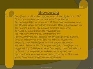 Βιογραφία
Γελλήζεθε ζην Ζξάθιεην Κξήηεο ζηηο 13 Ννεκβξίνπ ηνπ 1572.
Οη γνλείο ηνπ είραλ κεηαλαζηεύζεη από ηελ Ήπεηξν.
΢ηελ αξρή καζήηεπζε θνληά ζην Μειέηην Βιαζηό,ύζηεξα πήγε
ζηε Βελεηία, όπνπ ζπνύδαζε θνληά ζην Μάμηκν Μαξγνύλην θαη
ζηνλ Παύιν ΢άξπα, ηνλ θνβεξό αληίπαιν ηνπ Πάπα.
΢ε ειηθία 17 εηώλ κπήθε ζην Παλεπηζηήκην
ηεο Πάδνβαο ζηελ Ηηαιία. Δπηζθέθηεθε ηελ
Γελεύε,Οιιαλδία,θαη Γεξκαλία θαη επέζηξεςε ζηελ Διιάδα,
όπνπ κεηαβαίλνληαο ζηνλ ζείν ηνπ Μειέηην Πεγά έγηλε
θιεξηθόο ζηελ Αιεμάλδξεηα ην 1593 θαη κεηνλνκάζηεθε
Κύξηιινο. Μέζα ζε ιίγν δηάζηεκα πξνήρζε ζην αμίσκα ηνπ
αξρηκαλδξίηε. ΢ηάιζεθε θαηόπηλ δύν θνξέο ζηελ Πνισλία θαη
ηε Ρσζία, όπνπ εξγάζηεθε ελάληηα ζηελ επηξξνή πνπ
πξνζπαζνύζε λα αζθήζεη ζηηο πεξηνρέο απηέο ην Βαηηθαλό,
ρσξίο όκσο λα κπνξέζεη λα ηελ απνηξέςεη.

15/11/2013

ΦΩΤΕΙΝΗ ΤΣΟΥΓΑ

2

 
