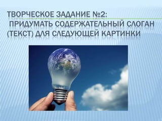 ТВОРЧЕСКОЕ ЗАДАНИЕ №2:
ПРИДУМАТЬ СОДЕРЖАТЕЛЬНЫЙ СЛОГАН
(ТЕКСТ) ДЛЯ СЛЕДУЮЩЕЙ КАРТИНКИ

 