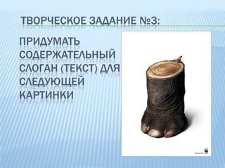 ТВОРЧЕСКОЕ ЗАДАНИЕ №3:
ПРИДУМАТЬ
СОДЕРЖАТЕЛЬНЫЙ
СЛОГАН (ТЕКСТ) ДЛЯ
СЛЕДУЮЩЕЙ
КАРТИНКИ

 
