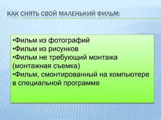 КАК СНЯТЬ СВОЙ МАЛЕНЬКИЙ ФИЛЬМ:

•Фильм из фотографий
•Фильм из рисунков
•Фильм не требующий монтажа
(монтажная съемка)
•Фильм, смонтированный на компьютере
в специальной программе

 