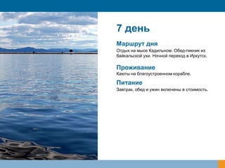 7 день
Маршрут дня
Отдых на мысе Кадильном. Обед-пикник из
байкальской ухи. Ночной переход в Иркутск.

Проживание
Каюты на благоустроенном корабле.

Питание
Завтрак, обед и ужин включены в стоимость.

 