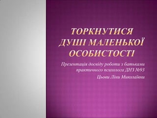 Презентація досвіду роботи з батьками
практичного психолога ДНЗ №93
Цьови Ліни Миколаївни

 