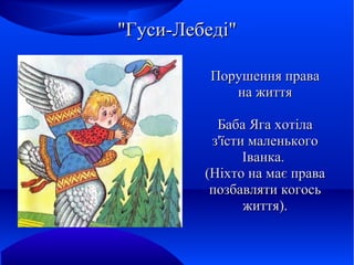 "Гуси-Лебеді"
Порушення права
на життя
Баба Яга хотіла
з'їсти маленького
Іванка.
(Ніхто на має права
позбавляти когось
життя).

 