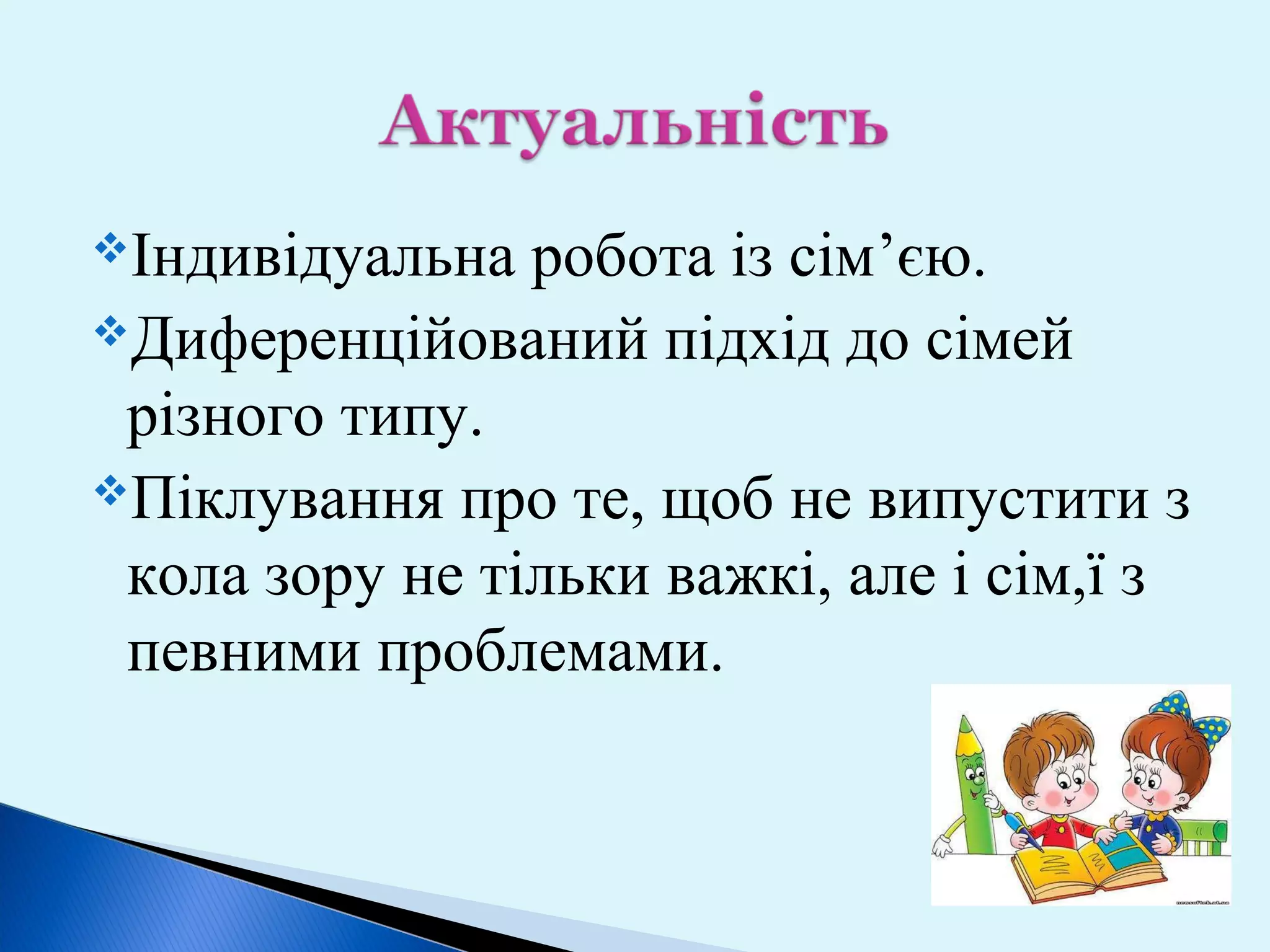Індивідуальна

робота із сім’єю.
Диференційований підхід до сімей
різного типу.
Піклування про те, щоб не випустити з
кола зору не тільки важкі, але і сім,ї з
певними проблемами.

 