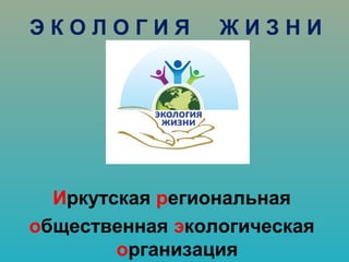 ЭКОЛОГИЯ

ЖИЗНИ

Иркутская региональная
общественная экологическая
организация

 