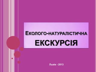 ЕКОЛОГО-НАТУРАЛІСТИЧНА

ЕКСКУРСІЯ
Львів - 2013

 