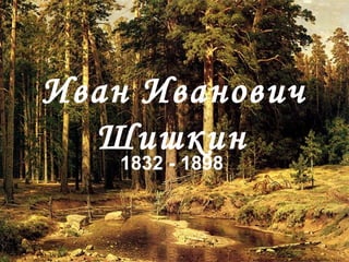 Иван Иванович
Шишкин
1832 - 1898

 