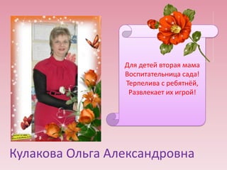 Для детей вторая мама
Воспитательница сада!
Терпелива с ребятнёй,
Развлекает их игрой!

Кулакова Ольга Александровна

 