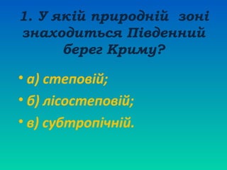 1. У якій природній зоні
знаходиться Південний
берег Криму?

• а) степовій;
• б) лісостеповій;
• в) субтропічній.

 