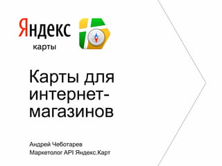 Карты для
интернетмагазинов
Андрей Чеботарев
Маркетолог API Яндекс.Карт

 