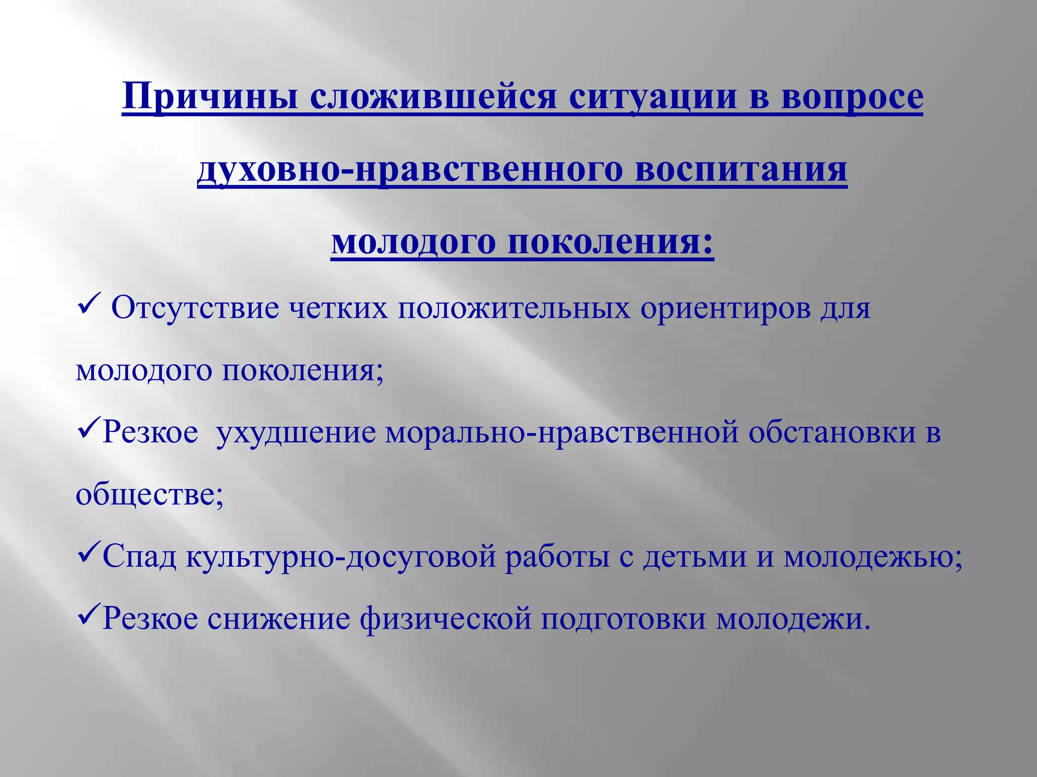 Причины сложившейся ситуации в вопросе
духовно-нравственного воспитания
молодого поколения:
 Отсутствие четких положительных ориентиров для

молодого поколения;
Резкое ухудшение морально-нравственной обстановки в
обществе;

Спад культурно-досуговой работы с детьми и молодежью;
Резкое снижение физической подготовки молодежи.

 