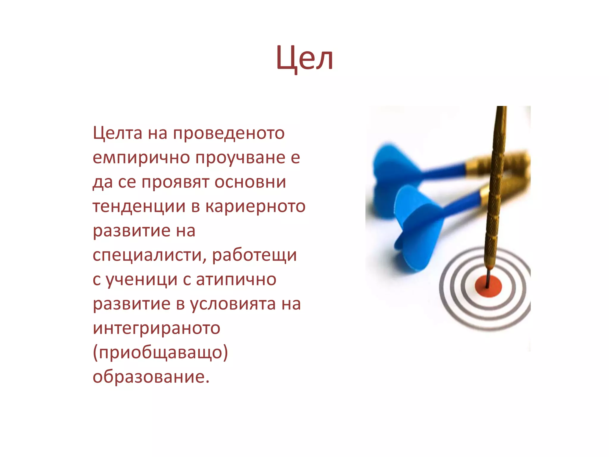 Цел
Целта на проведеното
емпирично проучване е
да се проявят основни
тенденции в кариерното
развитие на
специалисти, работещи
с ученици с атипично
развитие в условията на
интегрираното
(приобщаващо)
образование.

 