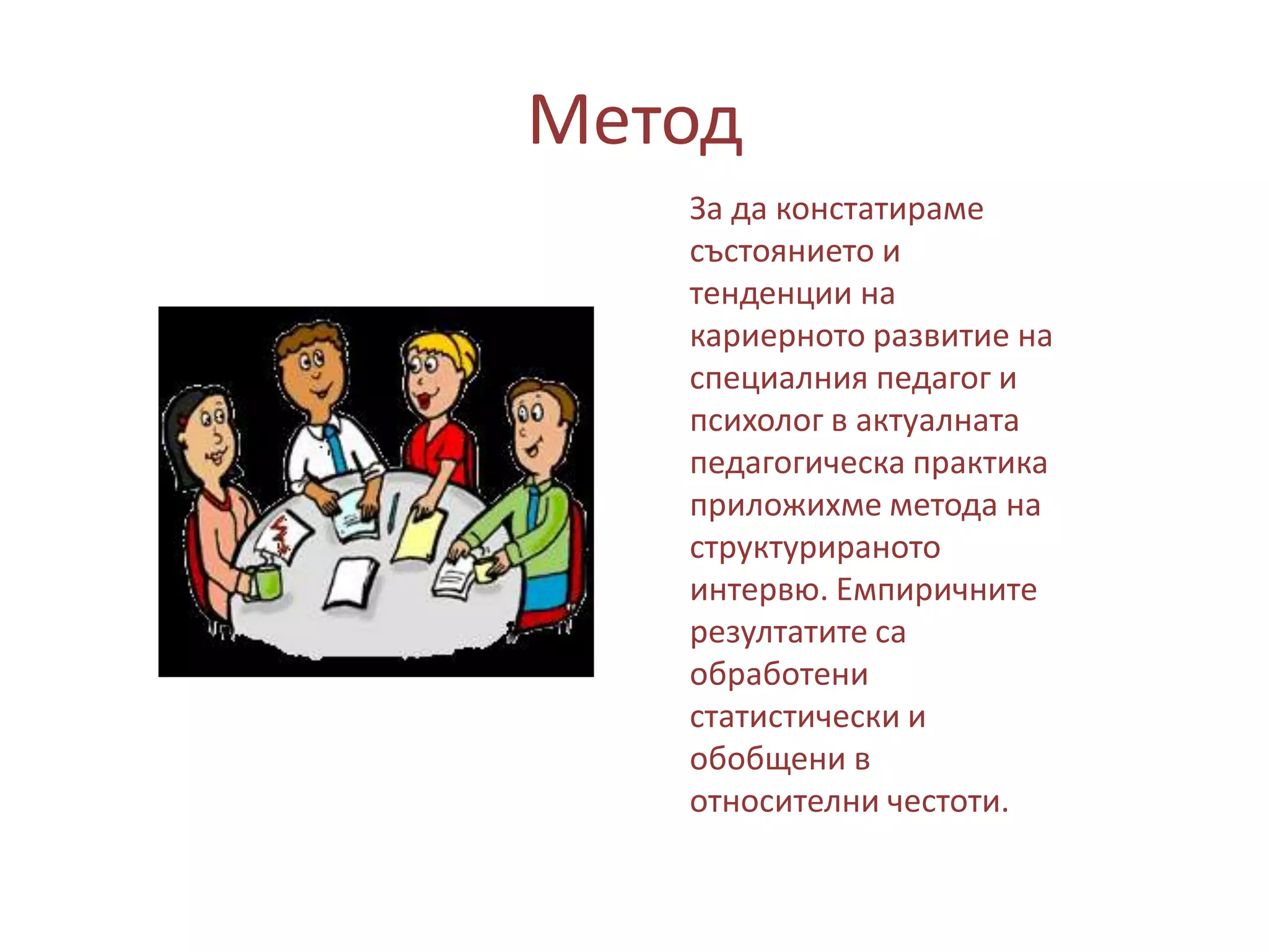 Метод
За да констатираме
състоянието и
тенденции на
кариерното развитие на
специалния педагог и
психолог в актуалната
педагогическа практика
приложихме метода на
структурираното
интервю. Емпиричните
резултатите са
обработени
статистически и
обобщени в
относителни честоти.

 