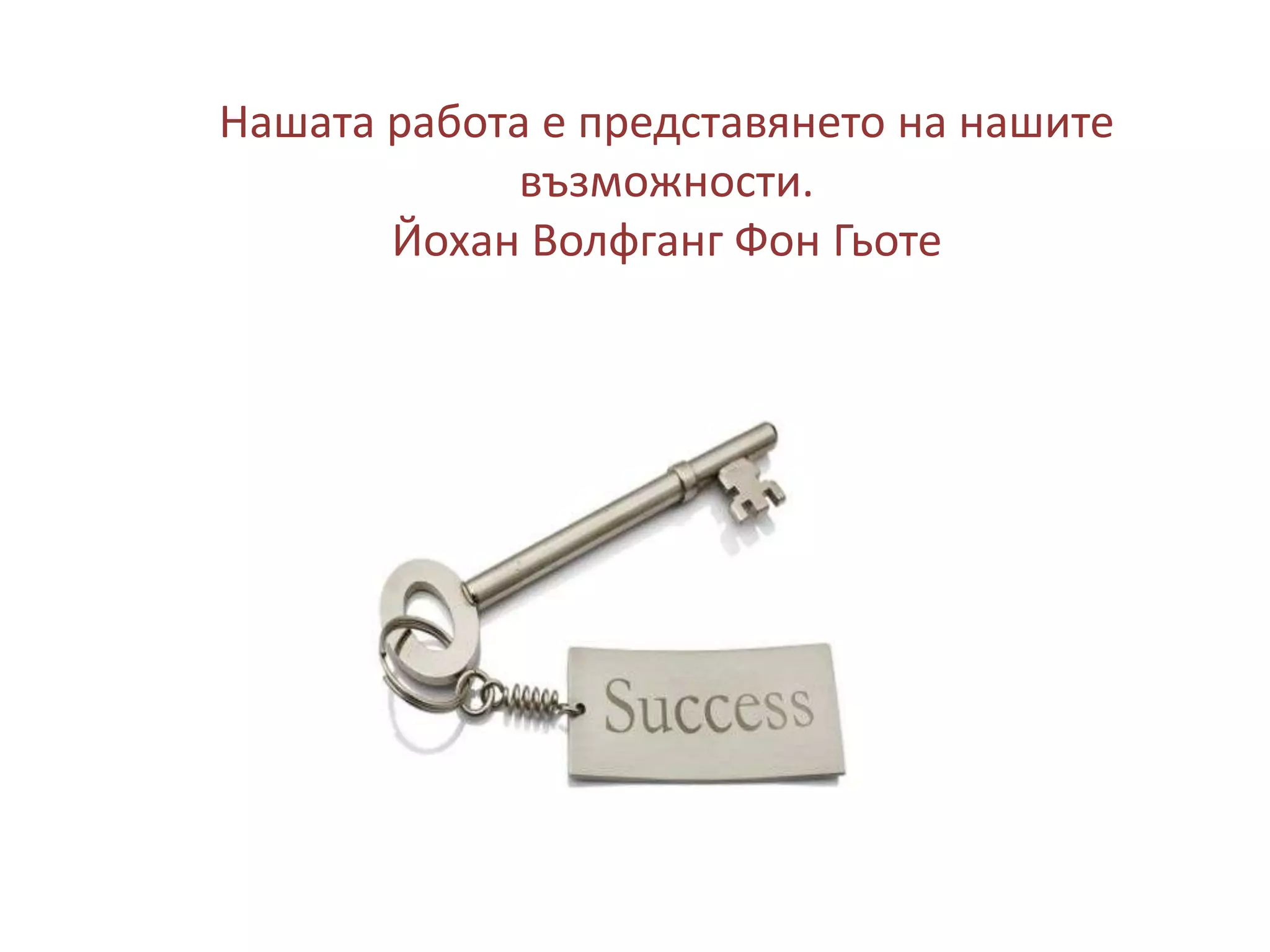 Нашата работа е представянето на нашите
възможности.
Йохан Волфганг Фон Гьоте

 