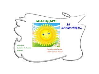 БЛАГОДАРЯ
ЗА
ВНИМАНИЕТО!

Материали:
Бълг.език –Р. Танкова
интернет

Изготвил:Елена Гуглева
54СОУ “Св.Иван Рилски”

 