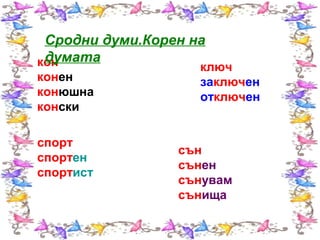 Сродни думи.Корен на
думата
кон
конен
конюшна
конски
спорт
спортен
спортист

ключ
заключен
отключен

сън
сънен
сънувам
сънища

 