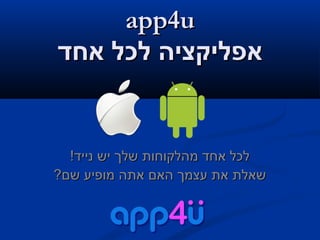 ‫‪app4u‬‬
‫אפליקציה לכל אחד‬

‫לכל אחד מהלקוחות שלך יש נייד!‬
‫שאלת את עצמך האם אתה מופיע שם?‬

 