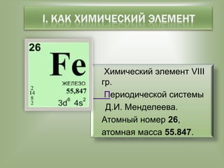Химический элемент VIII
гр.
Периодической системы
Д.И. Менделеева.
Атомный номер 26,
атомная масса 55.847.

 