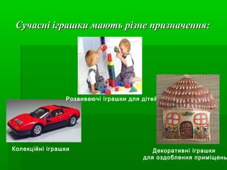 Сучасні іграшки мають різне призначення:

Розвиваючі іграшки для дітей

Колекційні іграшки

Декоративні іграшки
для оздоблення приміщень

 