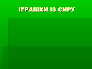 ІГРАШКИ ІЗ СИРУ

 