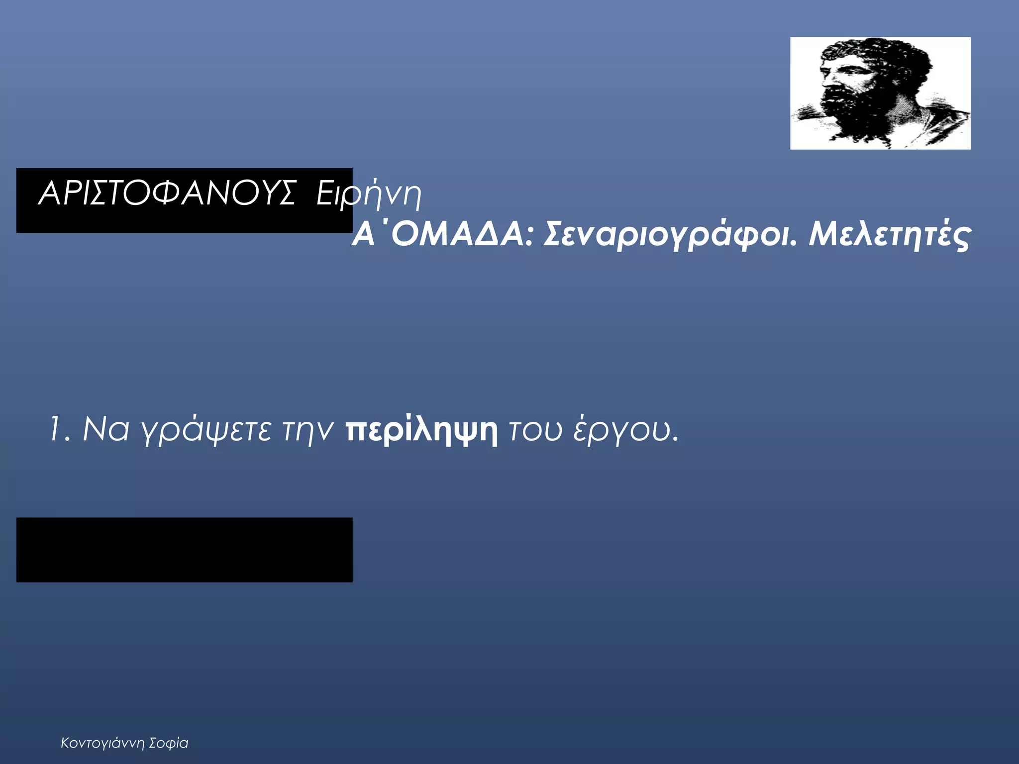 ΑΡΙΣΤΟΦΑΝΟΥΣ Ειρήνη
A΄ΟΜΑΔΑ: Σεναριογράφοι. Μελετητές

1. Να γράψετε την περίληψη του έργου.
 

Κοντογιάννη Σοφία

 