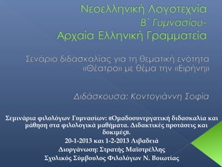 Σεμινάρια φιλολόγων Γυμνασίων: «Ομαδοσυνεργατική διδασκαλία και
μάθηση στα φιλολογικά μαθήματα. Διδακτικές προτάσεις και
δοκιμές».
20-1-2013 και 1-2-2013 Λιβαδειά
Διοργάνωση: Στρατής Μαϊστρέλλης
Σχολικός Σύμβουλος Φιλολόγων Ν. Βοιωτίας

 