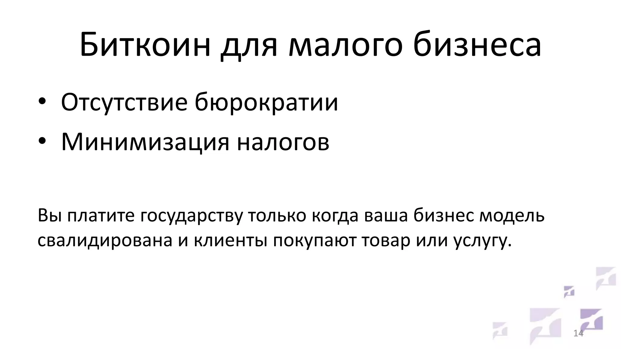 Биткоин для малого бизнеса
• Отсутствие бюрократии
• Минимизация налогов
Вы платите государству только когда ваша бизнес модель
свалидирована и клиенты покупают товар или услугу.

14

 