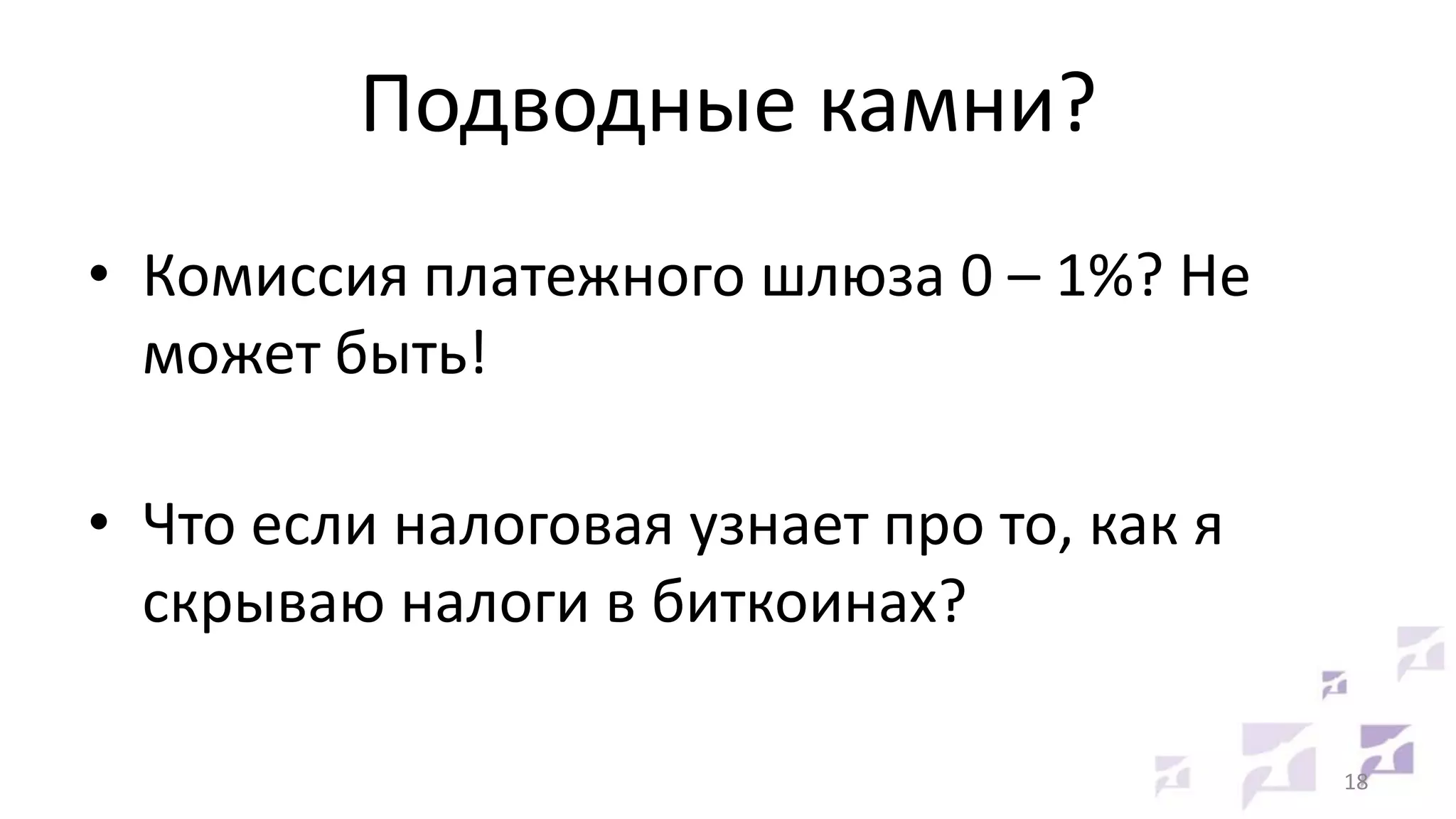 Подводные камни?
• Комиссия платежного шлюза 0 – 1%? Не
может быть!

• Что если налоговая узнает про то, как я
скрываю налоги в биткоинах?
18

 