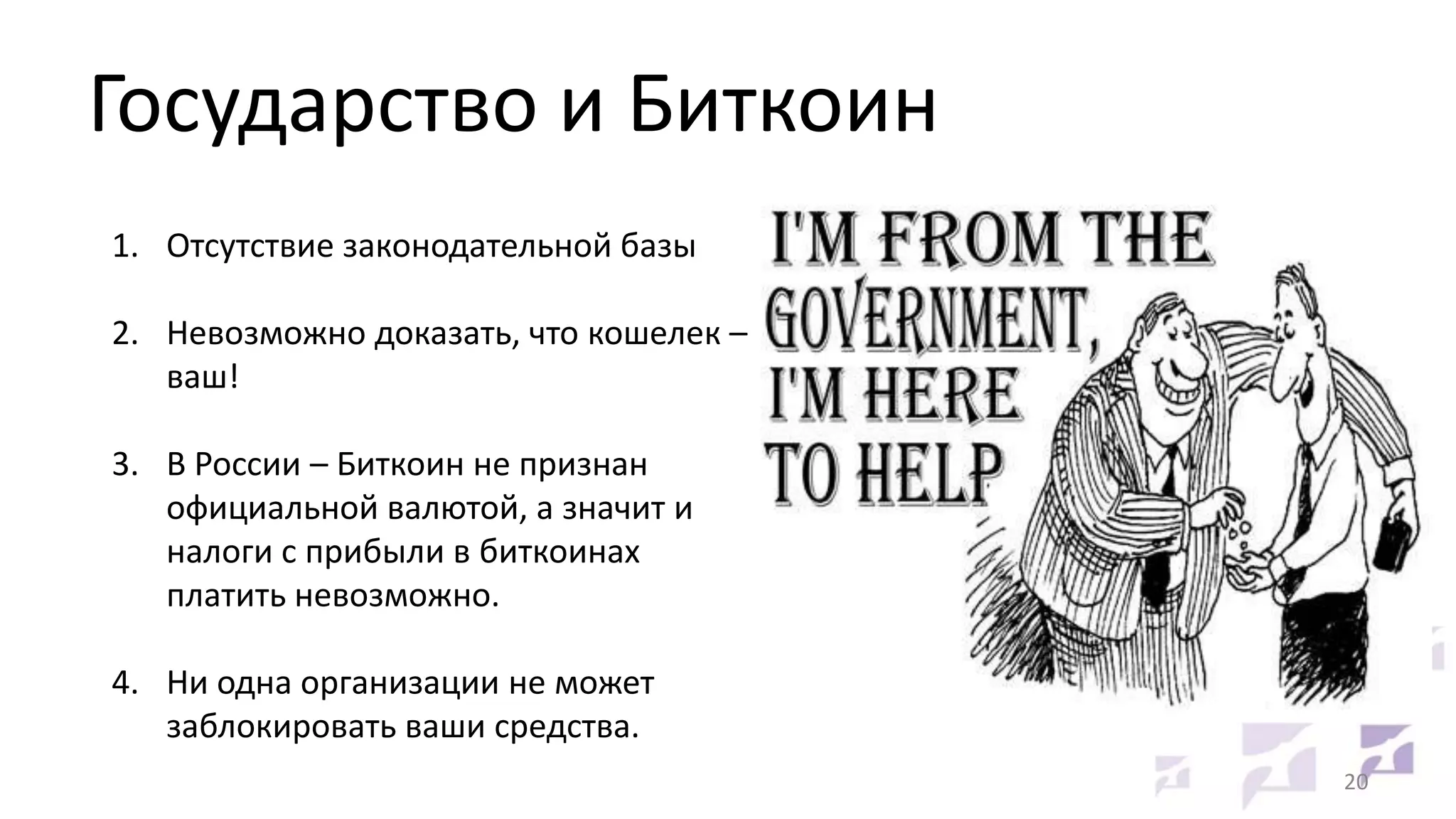 Государство и Биткоин
1. Отсутствие законодательной базы

2. Невозможно доказать, что кошелек –
ваш!
3. В России – Биткоин не признан
официальной валютой, а значит и
налоги с прибыли в биткоинах
платить невозможно.

4. Ни одна организации не может
заблокировать ваши средства.
20

 