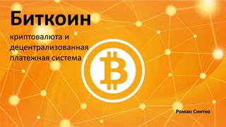 Биткоин
криптовалюта и
децентрализованная
платежная система

Роман Снитко

 