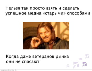 Нельзя так просто взять и сделать
успешное медиа «старыми» способами

Когда даже ветеранов рынка
они не спасают
понедельник, 30 сентября 13 г.

 