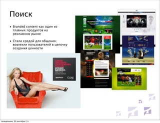 Поиск
• Branded content как один из
главных продуктов на
рекламном рынке
• Стали средой для общения;
вовлекли пользователей в цепочку
создания ценности

понедельник, 30 сентября 13 г.

 