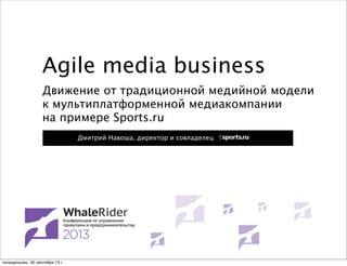Agile media business
Движение от традиционной медийной модели
к мультиплатформенной медиакомпании
на примере Sports.ru
Дмитрий Навоша, директор и совладелец

понедельник, 30 сентября 13 г.

 
