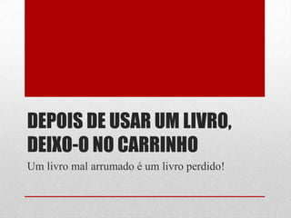 DEPOIS DE USAR UM LIVRO,
DEIXO-O NO CARRINHO
Um livro mal arrumado é um livro perdido!

 