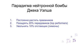 Парадигма нейтронной бомбы
Джека Уэлша
1.
2.
3.

Постоянно растить преемников
Поощрять 20% передовиков (top performеrs)
Увольнять 10% отстающих (лимоны)

 