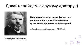 Давайте пойдем к другому доктору ;)
Бюрократия – наилучшая форма для
рационального или эффективного
достижения организационных целей.
«Хозяйство и общество», 19XX год

Доктор Макс Вебер

 