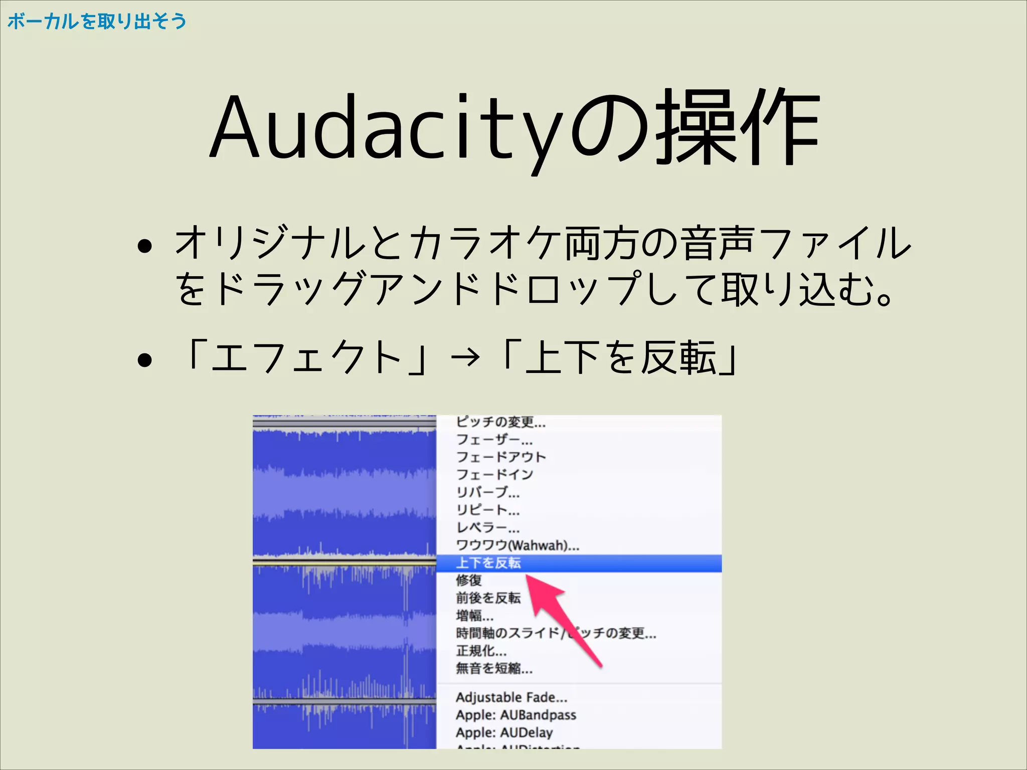 ボーカルを取り出そう

Audacityの操作
• オリジナルとカラオケ両方の音声ファイル
をドラッグアンドドロップして取り込む。
• 「エフェクト」→「上下を反転」

 