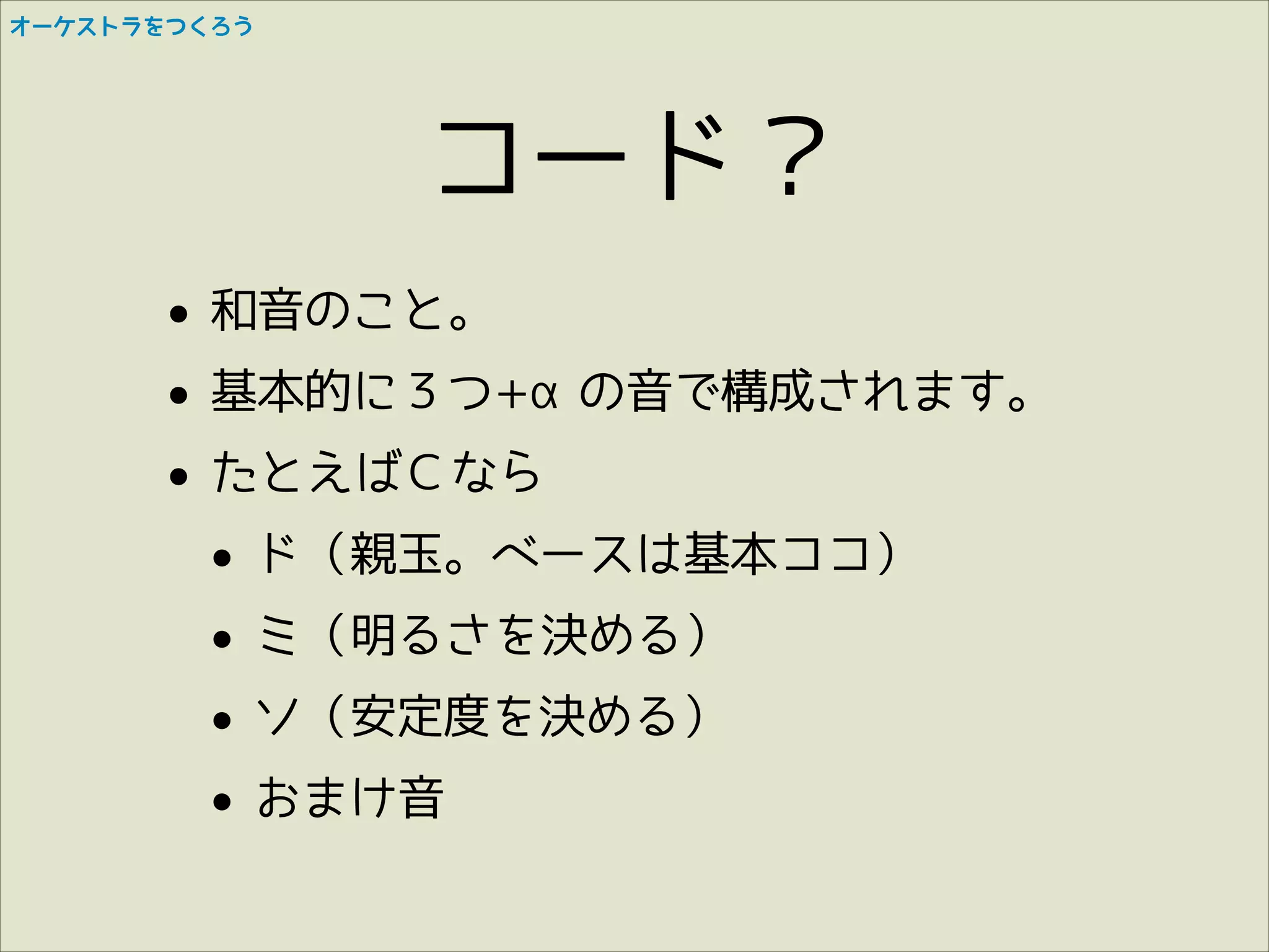 オーケストラをつくろう

コード？
•
• 基本的に３つ+αの音で構成されます。
たとえばＣなら
•
• ド（親玉。ベースは基本ココ）
• ミ（明るさを決める）
ソ（安定度を決める）
•
• おまけ音
和音のこと。

 