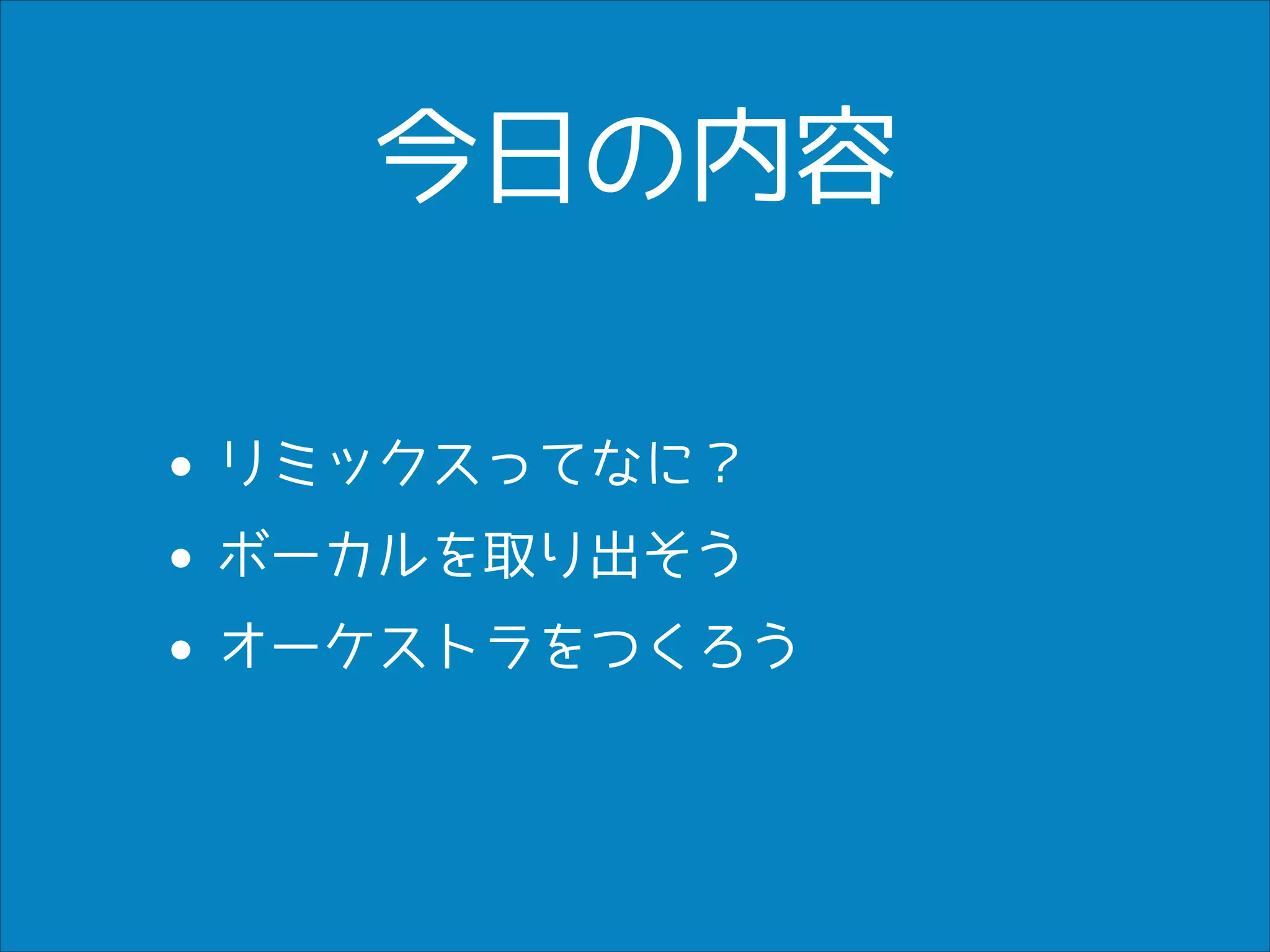 今日の内容
• リミックスってなに？
ボーカルを取り出そう
•
• オーケストラをつくろう

 