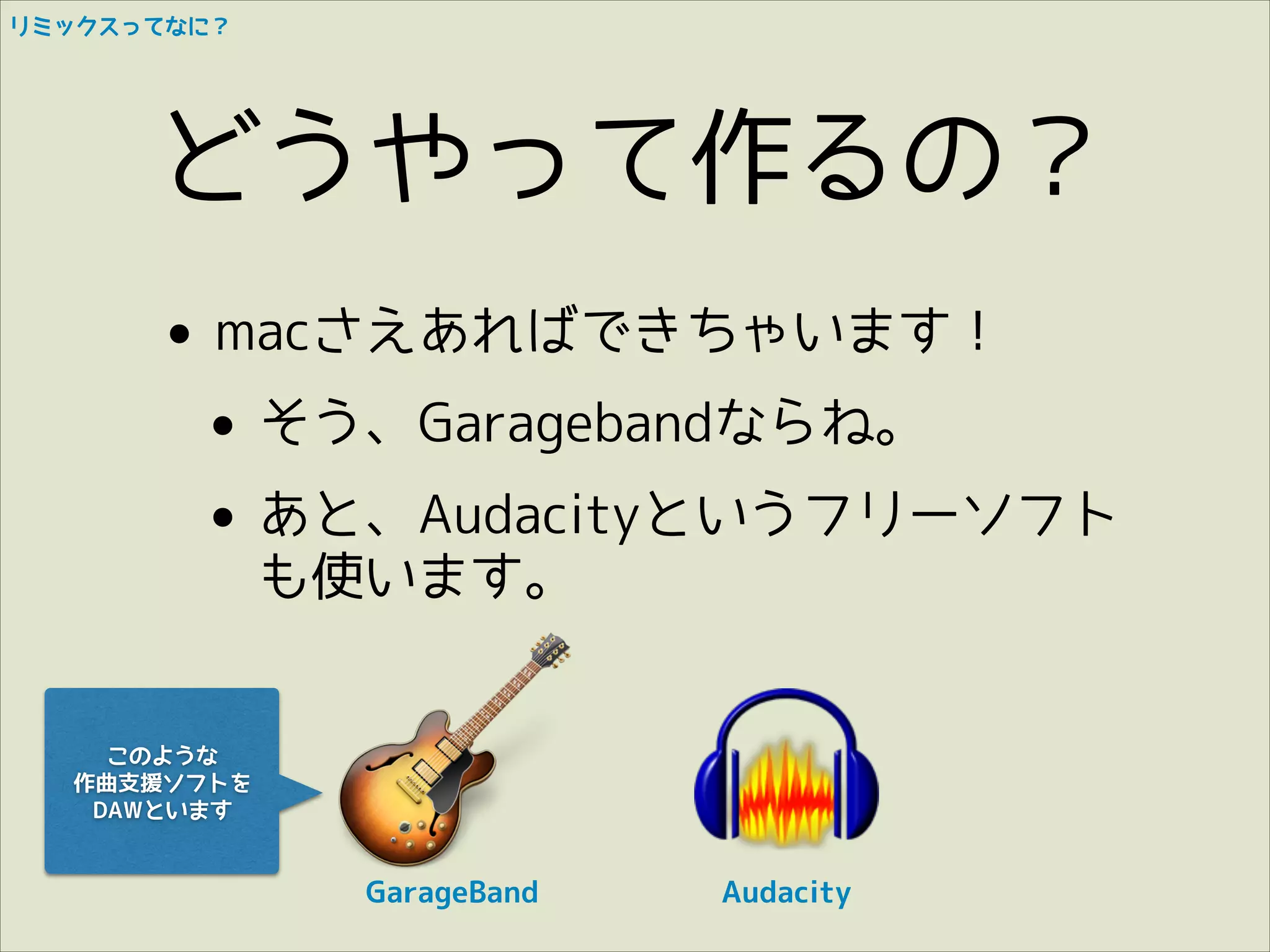 リミックスってなに？

どうやって作るの？
•

macさえあればできちゃいます！

• そう、Garagebandならね。
あと、Audacityというフリーソフト
•
も使います。

このような
作曲支援ソフトを
DAWといます

GarageBand

Audacity

 