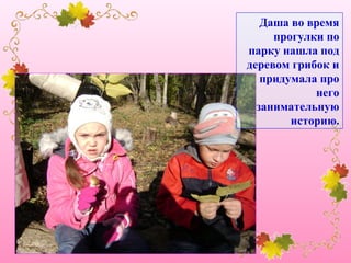 Даша во время
прогулки по
парку нашла под
деревом грибок и
придумала про
него
занимательную
историю.

 