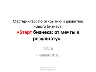Мастер-класс по открытию и развитию
нового бизнеса:

«$тарт бизнеса: от мечты к
результату».
BSSCA
Бишкек 2013
www.facebook.com/bssca
bstartup.ca@gmail.com

 